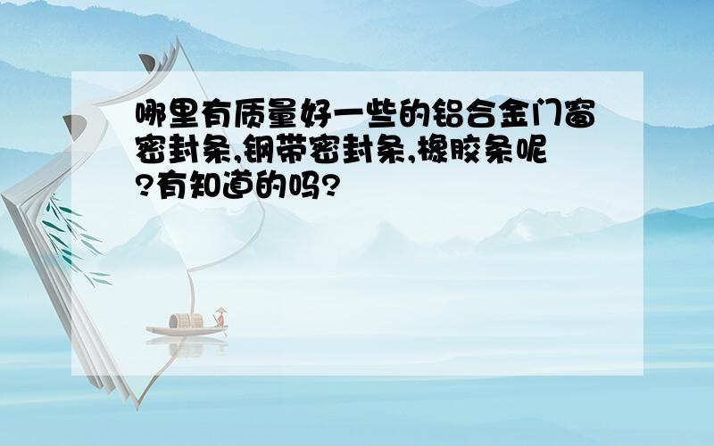 哪里有质量好一些的铝合金门窗密封条,钢带密封条,橡胶条呢?有知道的吗?