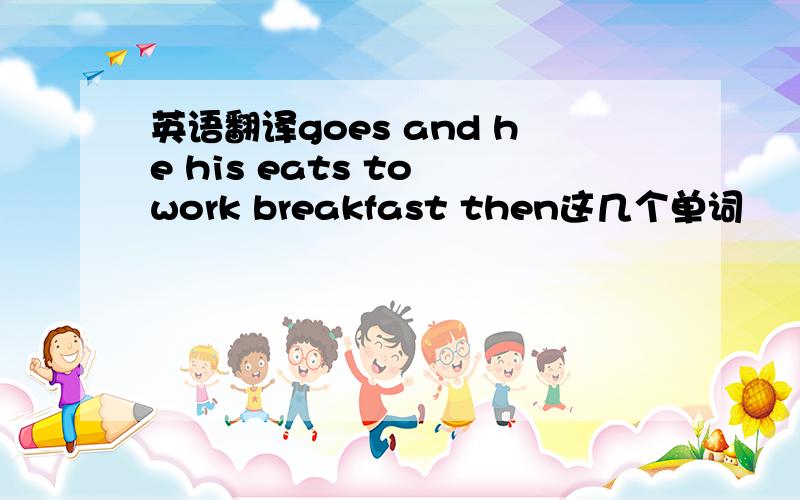 英语翻译goes and he his eats to work breakfast then这几个单词