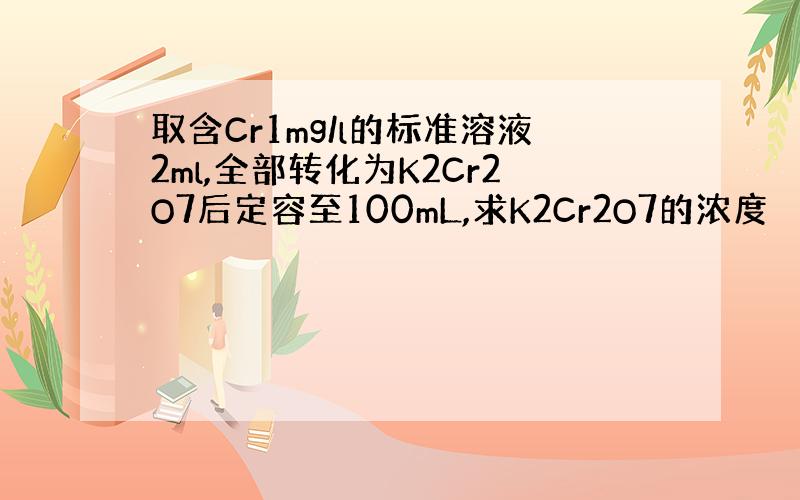 取含Cr1mg/l的标准溶液2ml,全部转化为K2Cr2O7后定容至100mL,求K2Cr2O7的浓度