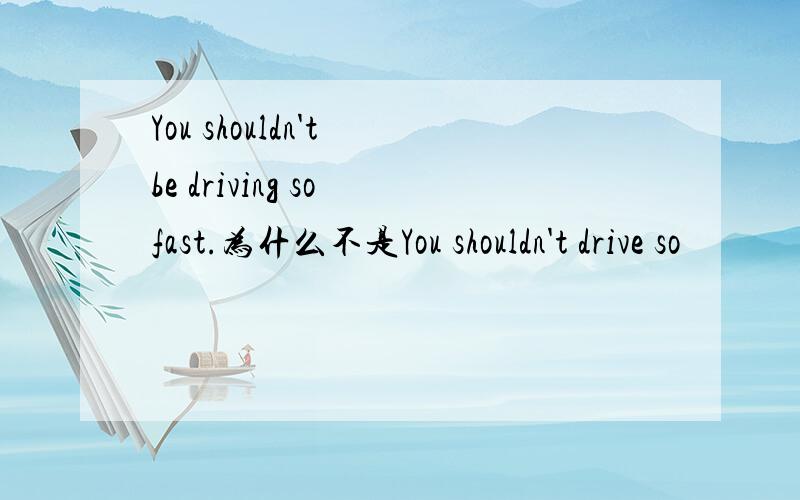 You shouldn't be driving so fast.为什么不是You shouldn't drive so