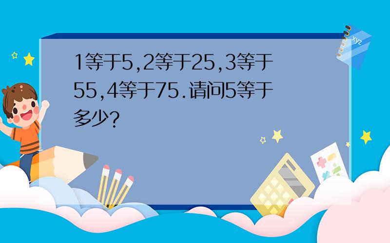 1等于5,2等于25,3等于55,4等于75.请问5等于多少?