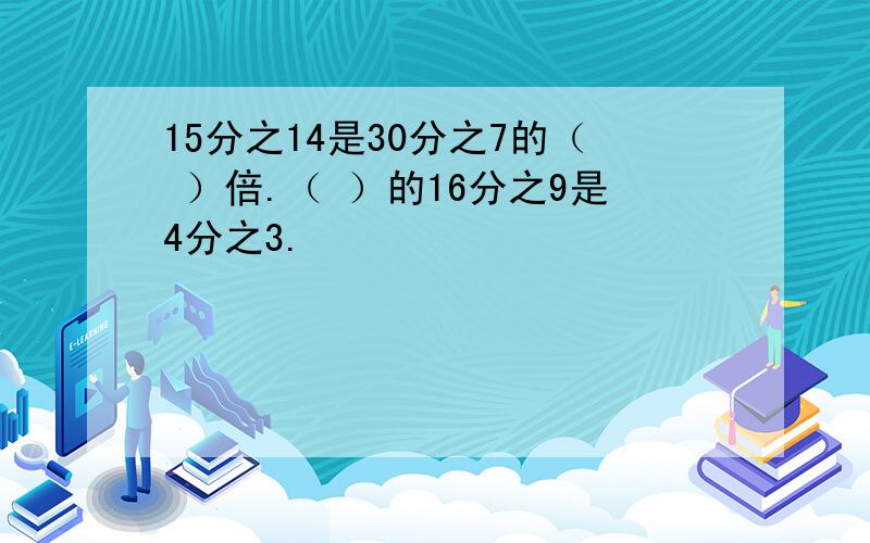 15分之14是30分之7的（ ）倍.（ ）的16分之9是4分之3.