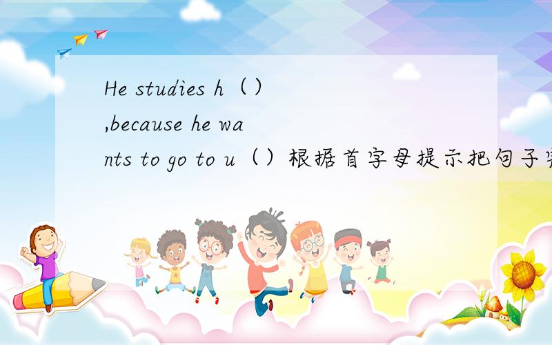 He studies h（）,because he wants to go to u（）根据首字母提示把句子完整,注意运