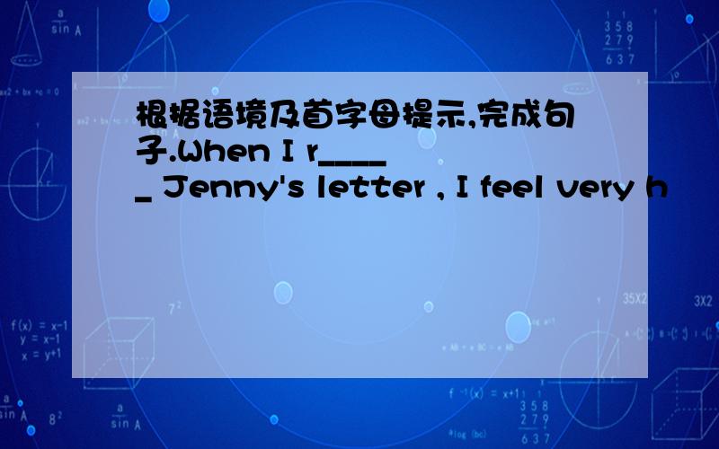 根据语境及首字母提示,完成句子.When I r_____ Jenny's letter , I feel very h