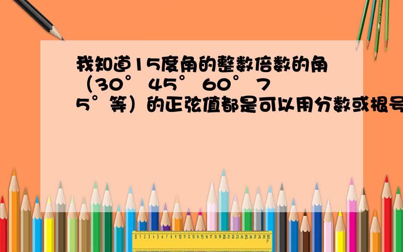 我知道15度角的整数倍数的角（30° 45° 60° 75°等）的正弦值都是可以用分数或根号表示出来的.但是后来发现18