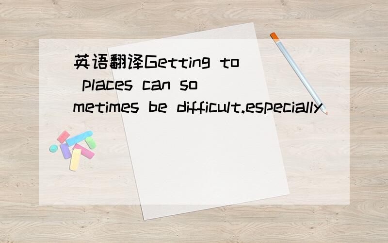 英语翻译Getting to places can sometimes be difficult.especially