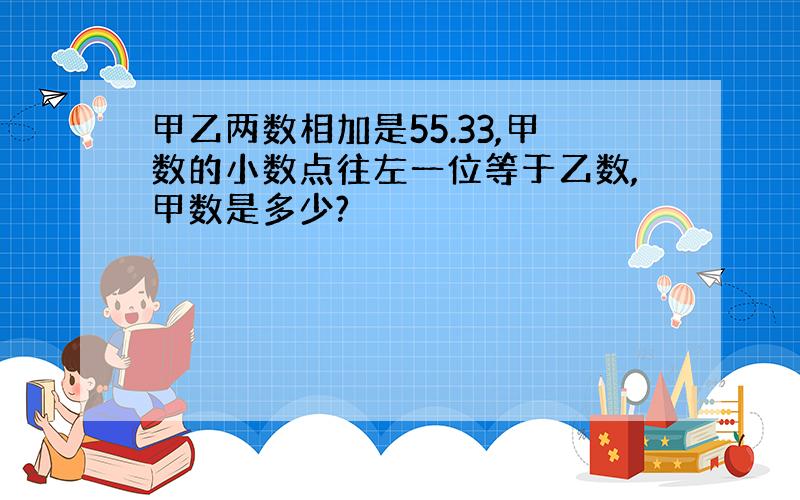 甲乙两数相加是55.33,甲数的小数点往左一位等于乙数,甲数是多少?