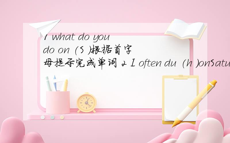 1 what do you do on (S )根据首字母提示完成单词 2 I often du (h )onSatur