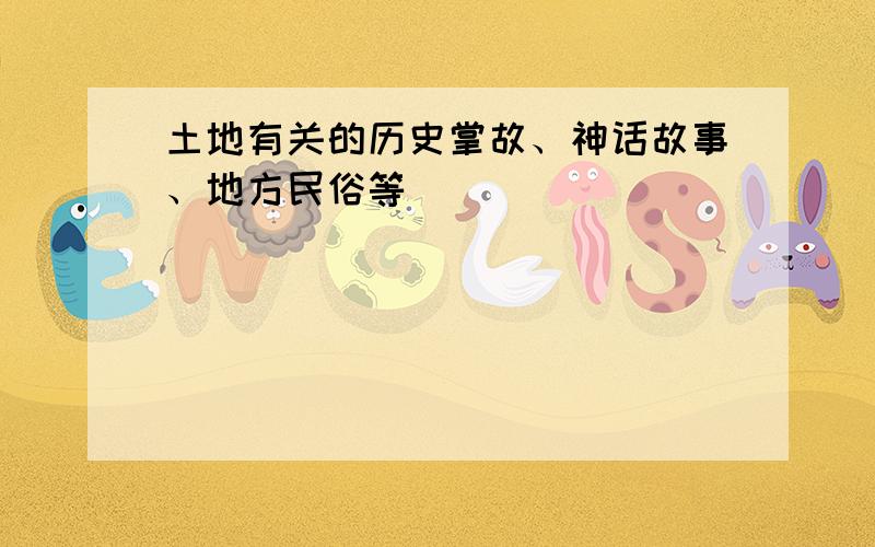 土地有关的历史掌故、神话故事、地方民俗等