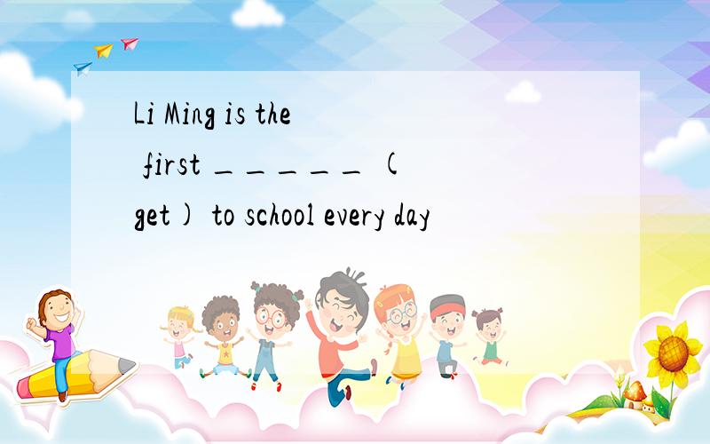 Li Ming is the first _____ (get) to school every day