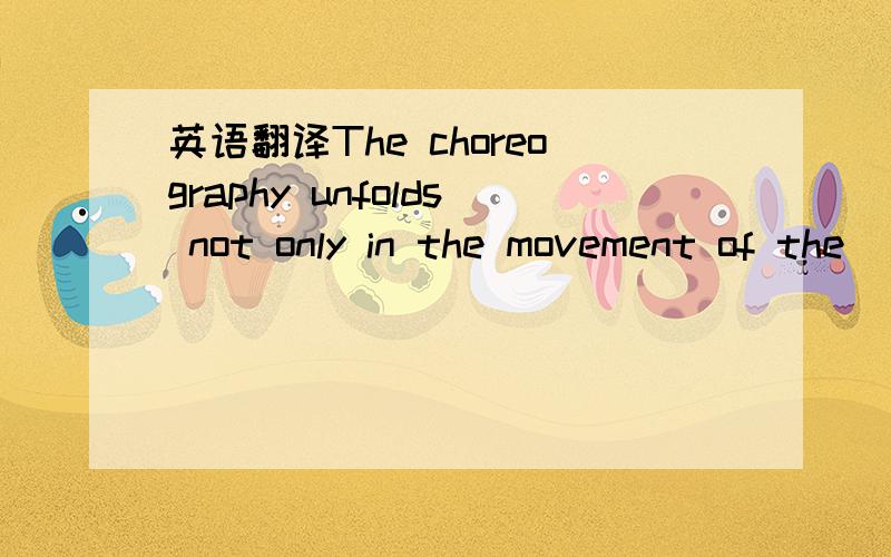 英语翻译The choreography unfolds not only in the movement of the