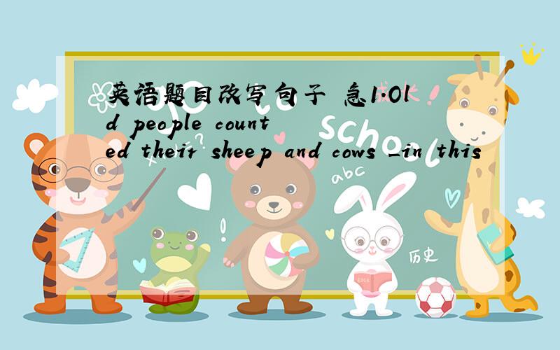 英语题目改写句子 急1.Old people counted their sheep and cows _in this