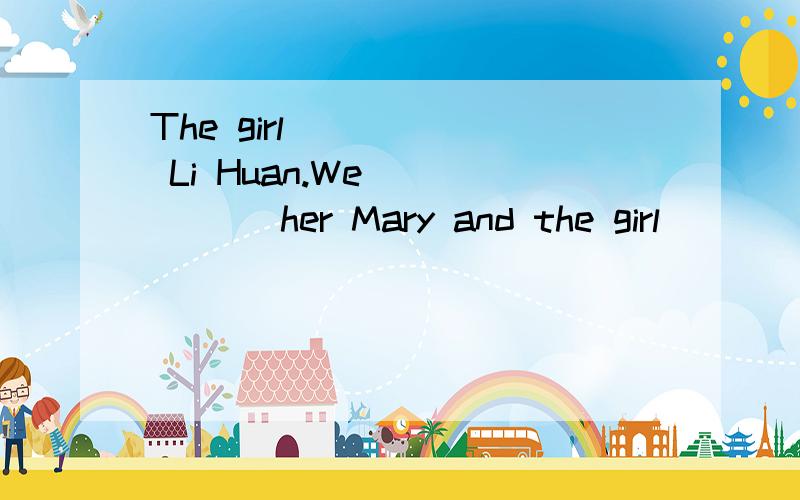 The girl _____ Li Huan.We _____ her Mary and the girl _____M