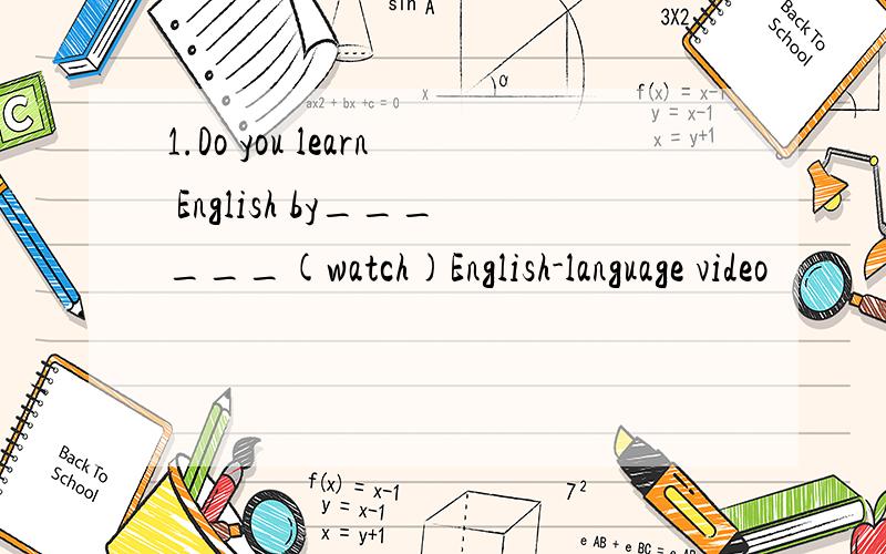 1.Do you learn English by______(watch)English-language video