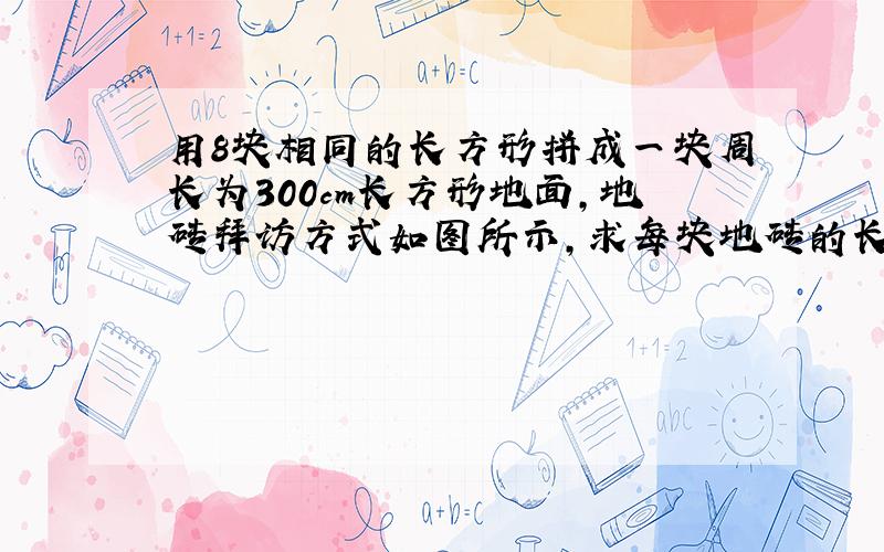 用8块相同的长方形拼成一块周长为300cm长方形地面,地砖拜访方式如图所示,求每块地砖的长和宽.用二元一次来做.