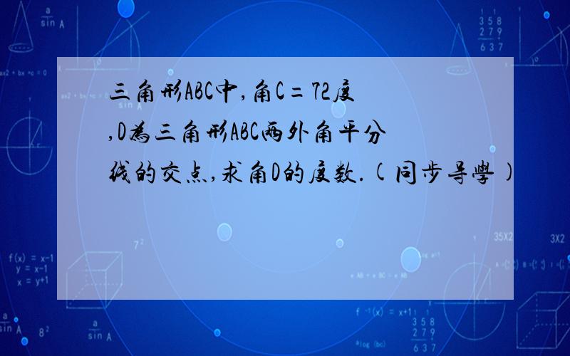 三角形ABC中,角C=72度,D为三角形ABC两外角平分线的交点,求角D的度数.(同步导学)