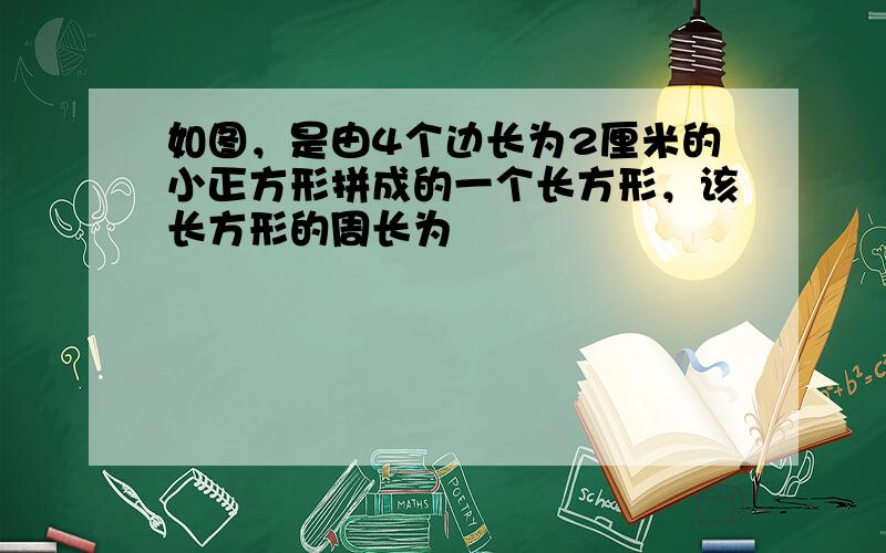 如图，是由4个边长为2厘米的小正方形拼成的一个长方形，该长方形的周长为