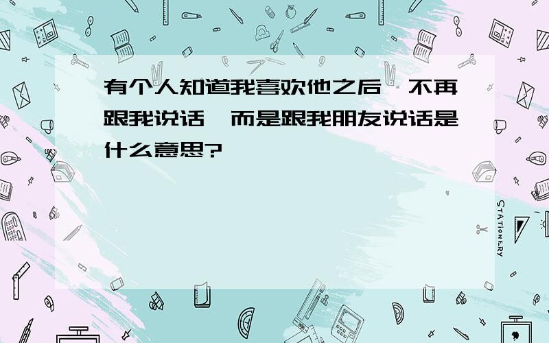 有个人知道我喜欢他之后,不再跟我说话,而是跟我朋友说话是什么意思?