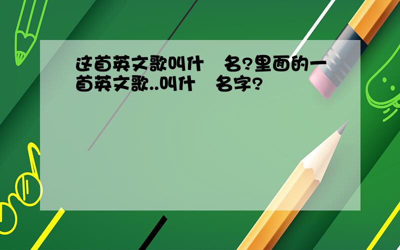 这首英文歌叫什麼名?里面的一首英文歌..叫什麼名字?