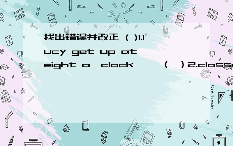 找出错误并改正 ( )1.lucy get up at eight o'clock—— （ ）2.classes beg