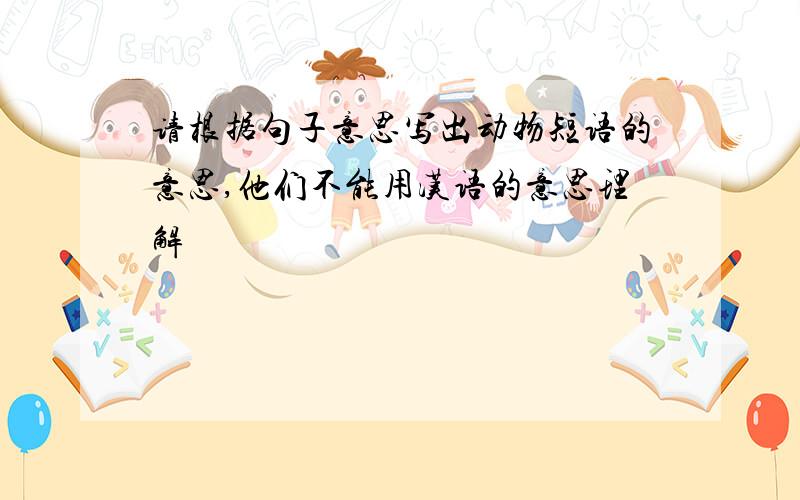 请根据句子意思写出动物短语的意思,他们不能用汉语的意思理解