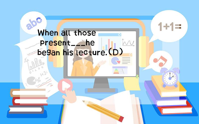 When all those present___he began his lecture.(D)