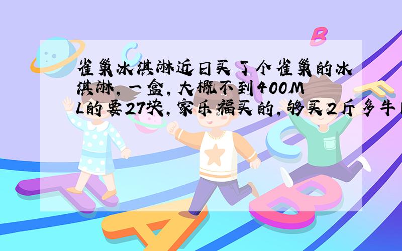 雀巢冰淇淋近日买了个雀巢的冰淇淋,一盒,大概不到400ML的要27块,家乐福买的,够买2斤多牛肉的了,而且它还不到一斤,