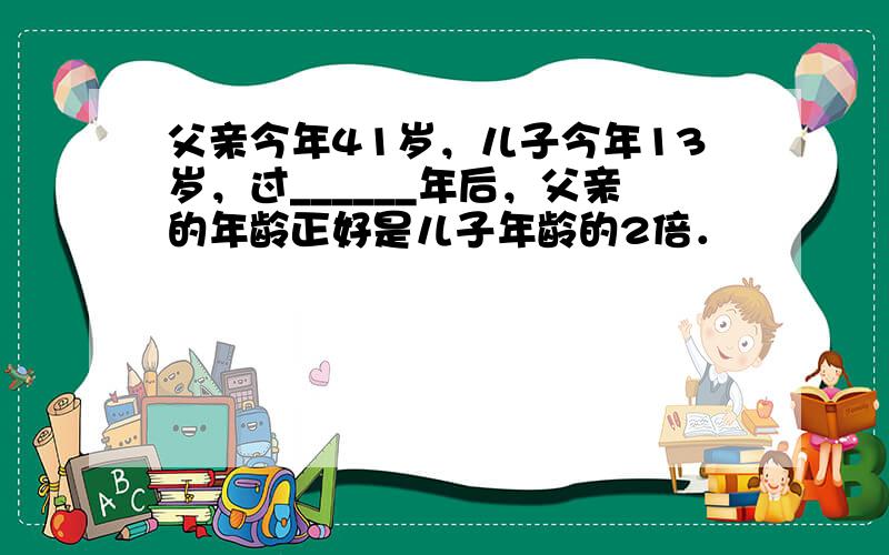 父亲今年41岁，儿子今年13岁，过______年后，父亲的年龄正好是儿子年龄的2倍．