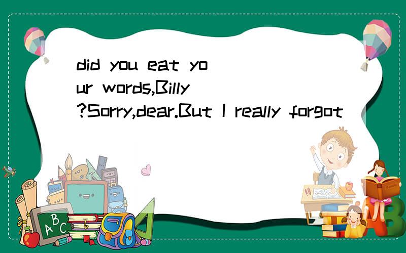 did you eat your words,Billy?Sorry,dear.But I really forgot