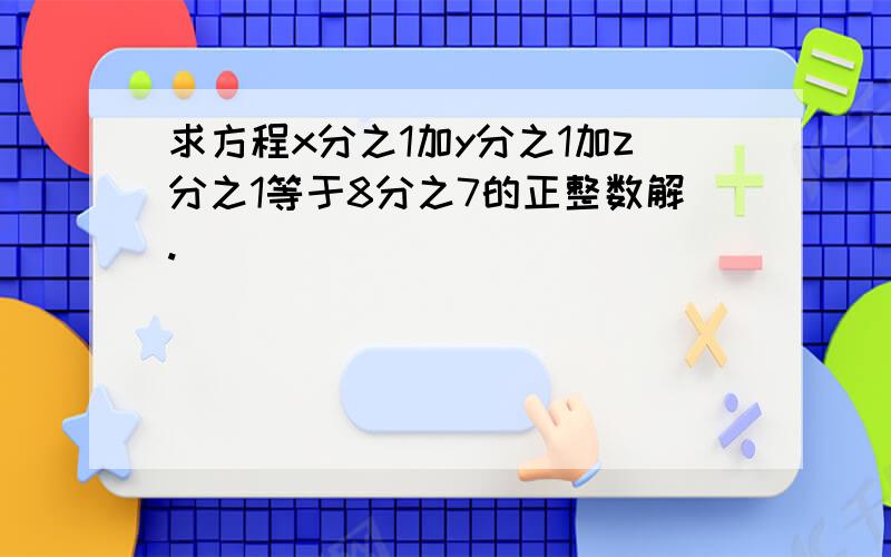 求方程x分之1加y分之1加z分之1等于8分之7的正整数解.