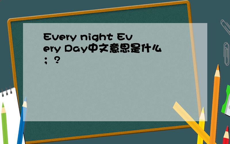 Every night Every Day中文意思是什么；?