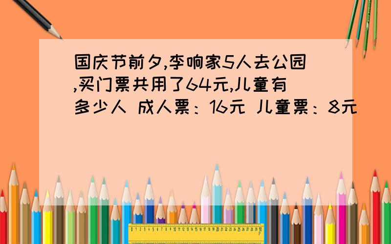 国庆节前夕,李响家5人去公园,买门票共用了64元,儿童有多少人 成人票：16元 儿童票：8元