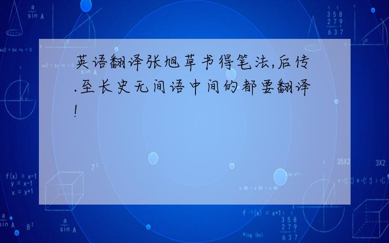 英语翻译张旭草书得笔法,后传.至长史无间语中间的都要翻译!