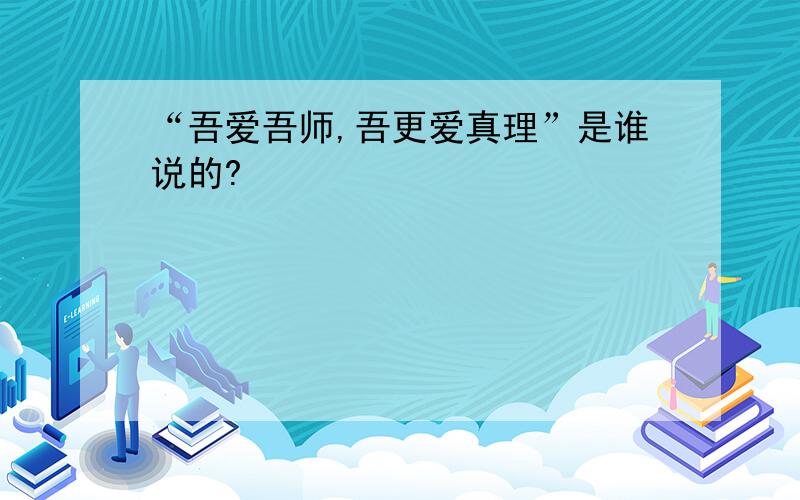 “吾爱吾师,吾更爱真理”是谁说的?