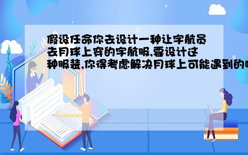 假设任命你去设计一种让宇航员去月球上穿的宇航服,要设计这种服装,你得考虑解决月球上可能遇到的哪些问题?