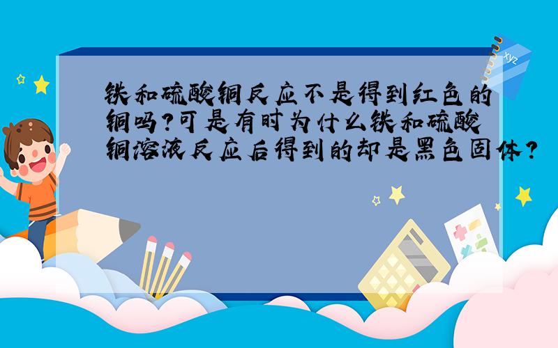 铁和硫酸铜反应不是得到红色的铜吗?可是有时为什么铁和硫酸铜溶液反应后得到的却是黑色固体?