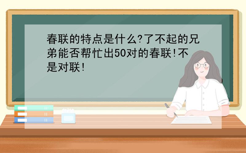 春联的特点是什么?了不起的兄弟能否帮忙出50对的春联!不是对联!