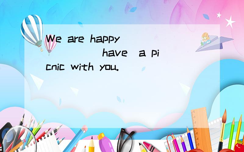 We are happy______(have)a picnic with you.