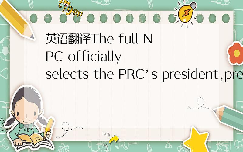 英语翻译The full NPC officially selects the PRC’s president,prem