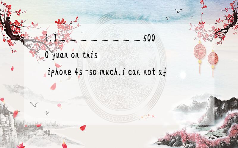 1.I________5000 yuan on this iphone 4s -so much.i can not af