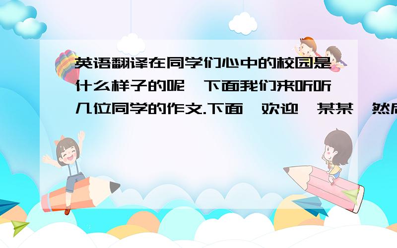 英语翻译在同学们心中的校园是什么样子的呢,下面我们来听听几位同学的作文.下面…欢迎…某某…然后,听了他的作文,我们知道了