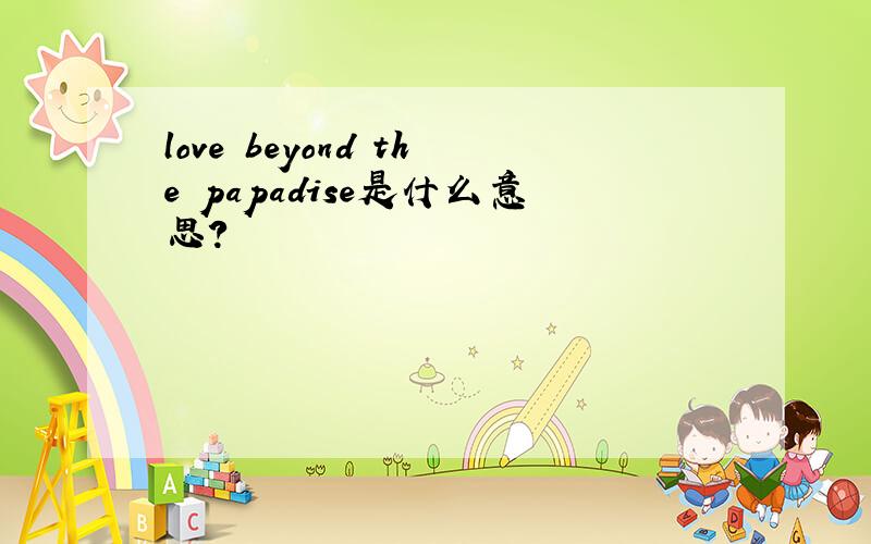 love beyond the papadise是什么意思?