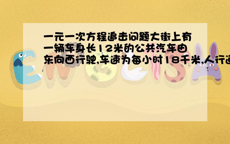 一元一次方程追击问题大街上有一辆车身长12米的公共汽车由东向西行驶,车速为每小时18千米,人行道上有甲乙两人相向跑步,某