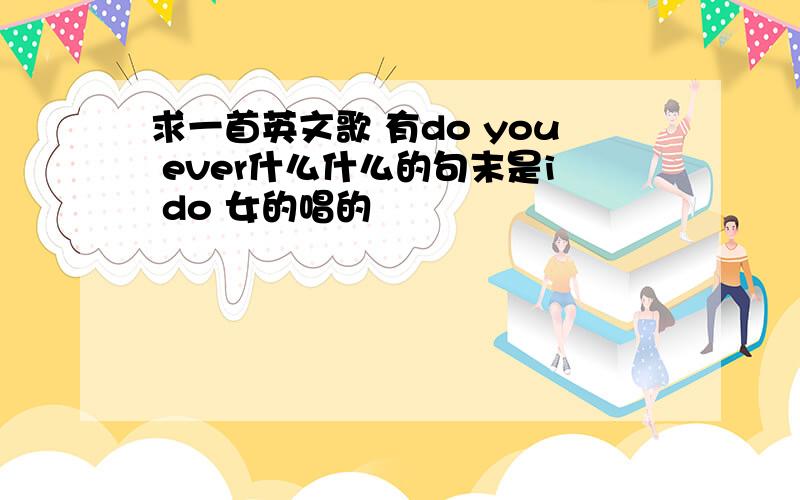 求一首英文歌 有do you ever什么什么的句末是i do 女的唱的