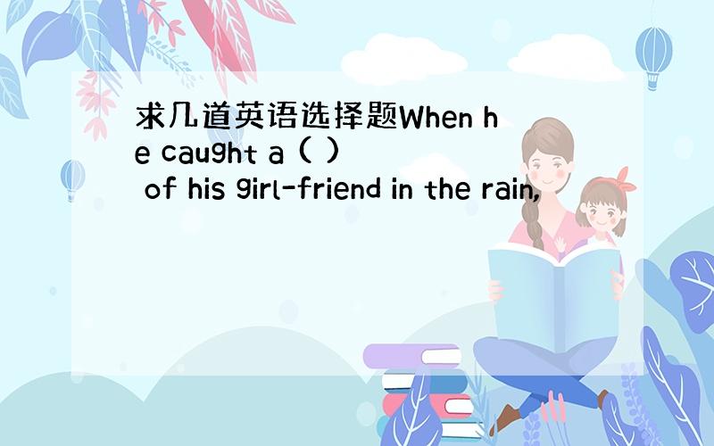 求几道英语选择题When he caught a ( ) of his girl-friend in the rain,