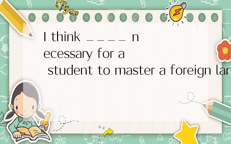 I think ____ necessary for a student to master a foreign lan