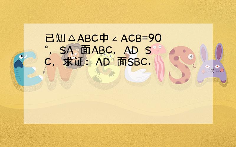 已知△ABC中∠ACB=90°，SA⊥面ABC，AD⊥SC，求证：AD⊥面SBC．