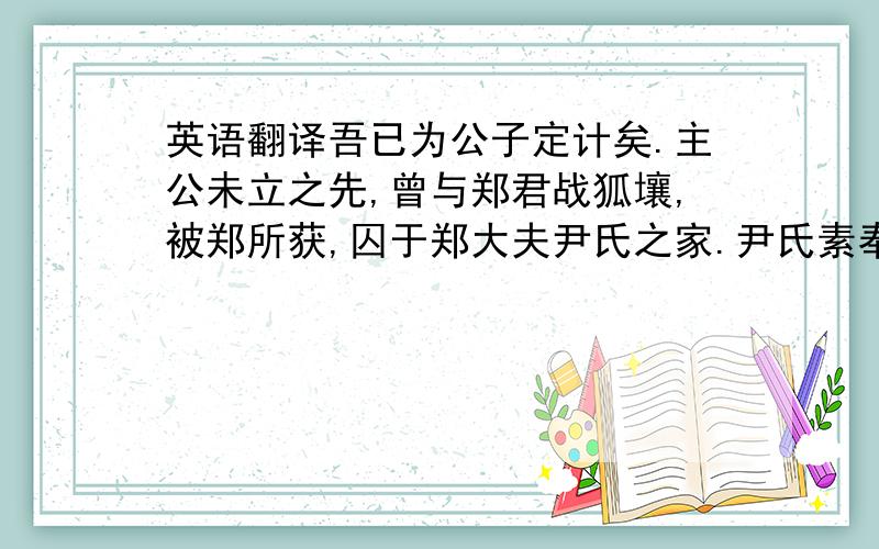 英语翻译吾已为公子定计矣.主公未立之先,曾与郑君战狐壤,被郑所获,囚于郑大夫尹氏之家.尹氏素奉祀一神,名曰钟巫.主公暗地