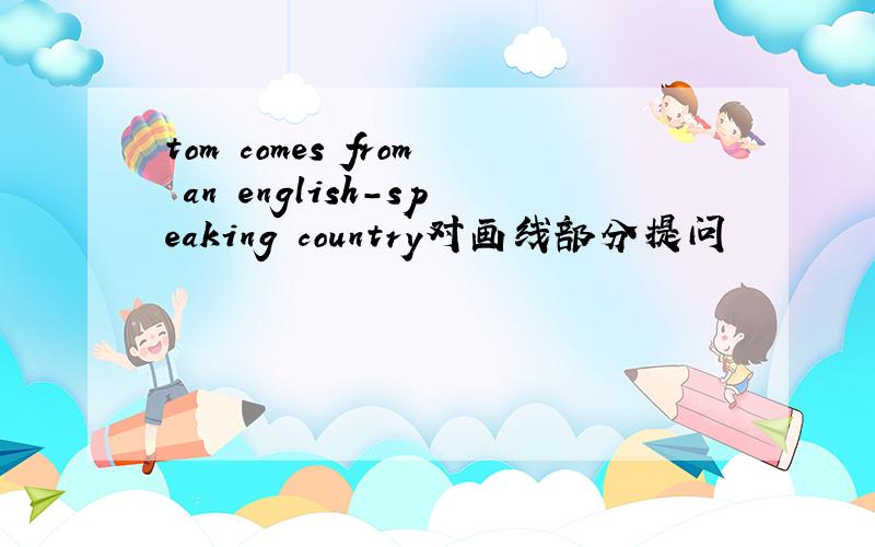 tom comes from an english-speaking country对画线部分提问