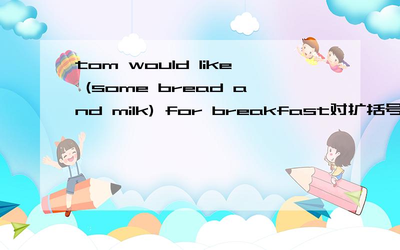 tom would like (some bread and milk) for breakfast对扩括号里提问